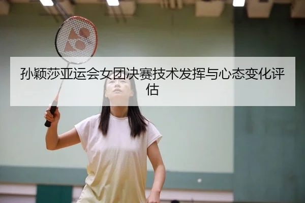 孙颖莎亚运会女团决赛技术发挥与心态变化评估（333sports）